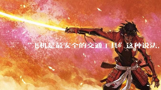 “飞机是最安全的交通工具”这种说法，是否是谬论？