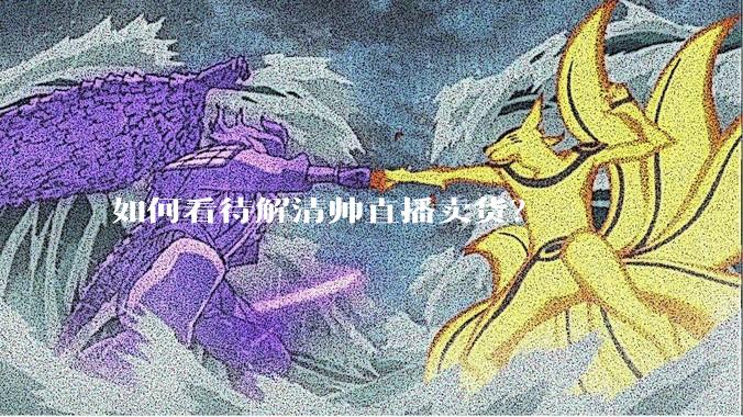 如何看待解清帅直播卖货？