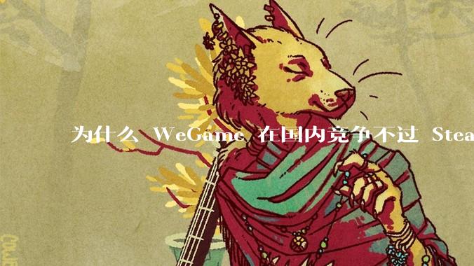 为什么 WeGame 在国内竞争不过 Steam ？