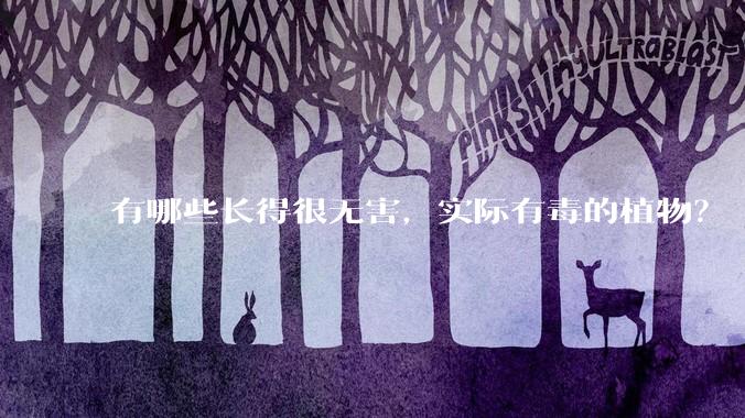 有哪些长得很无害，实际有毒的植物？