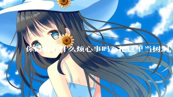 你最近有什么烦心事吗？把这里当树洞，说出来，可以吗？