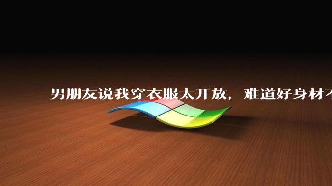男朋友说我穿衣服太开放，难道好身材不应该显示出来吗？