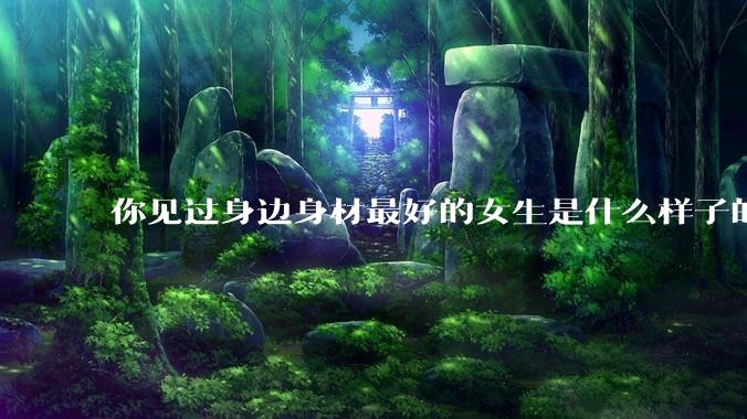 你见过身边身材最好的女生是什么样子的？